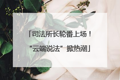 司法所长轮番上场！“云端说法”掀热潮